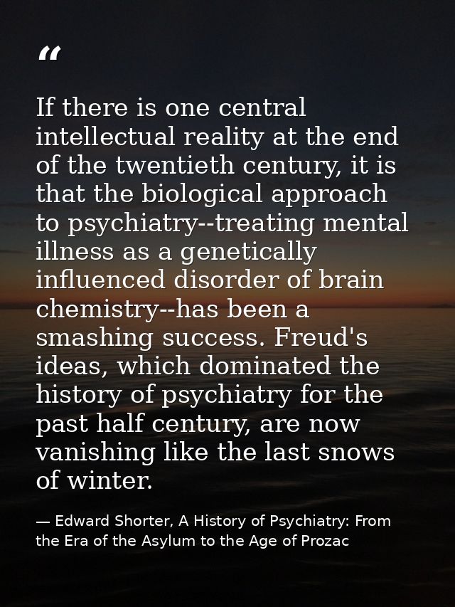 If there is one central intellectual reality at the end of the twentieth century, it is that the biological approach to  — Edward Shorter, A History of Psychiatry: From the Era of the Asylum to the Age of Prozac