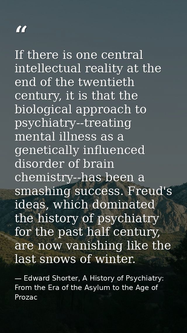 If there is one central intellectual reality at the end of the twentieth century, it is that the biological approach to  — Edward Shorter, A History of Psychiatry: From the Era of the Asylum to the Age of Prozac
