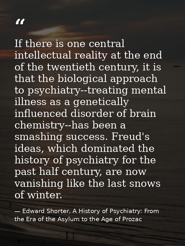 If there is one central intellectual reality at the end of the twentieth century, it is that the biological approach to  — Edward Shorter, A History of Psychiatry: From the Era of the Asylum to the Age of Prozac