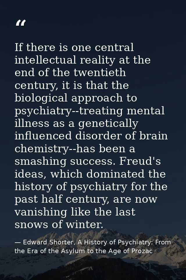 If there is one central intellectual reality at the end of the twentieth century, it is that the biological approach to  — Edward Shorter, A History of Psychiatry: From the Era of the Asylum to the Age of Prozac