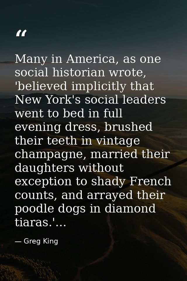 Many in America, as one social historian wrote, 'believed implicitly that New York's social leaders went to bed in full  — Greg King
