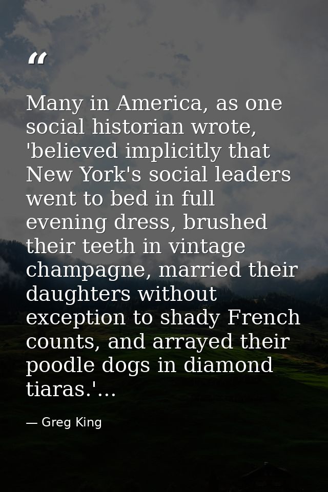 Many in America, as one social historian wrote, 'believed implicitly that New York's social leaders went to bed in full  — Greg King