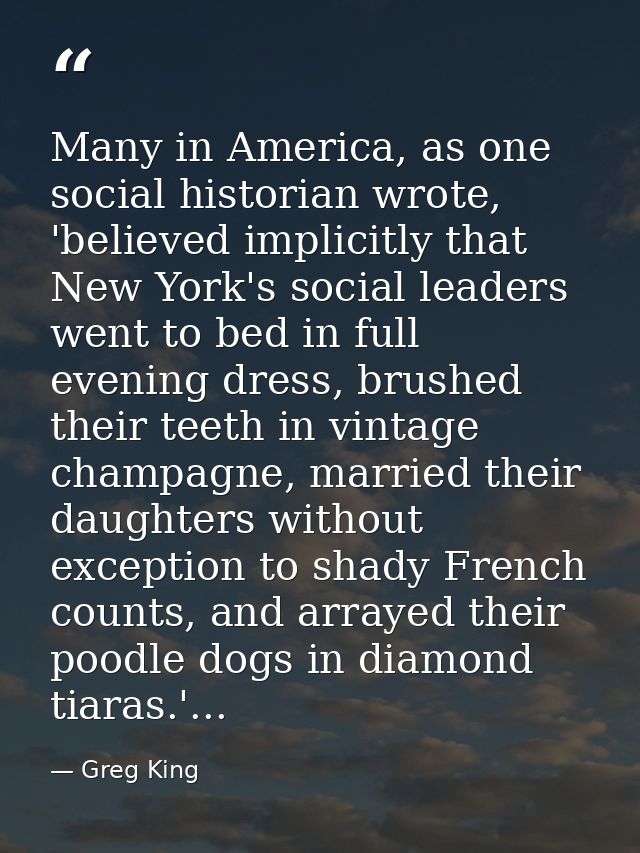 Many in America, as one social historian wrote, 'believed implicitly that New York's social leaders went to bed in full  — Greg King