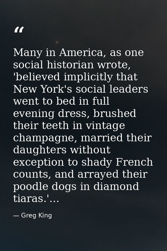 Many in America, as one social historian wrote, 'believed implicitly that New York's social leaders went to bed in full  — Greg King