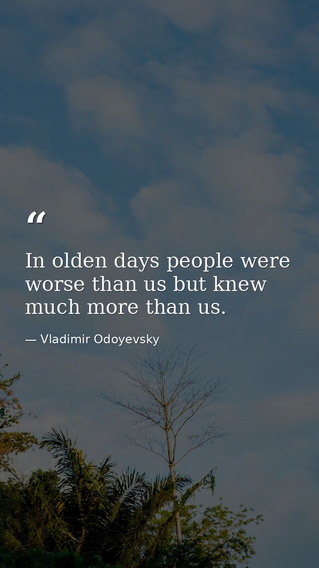 In olden days people were worse than us but knew much more than us. — Vladimir Odoyevsky