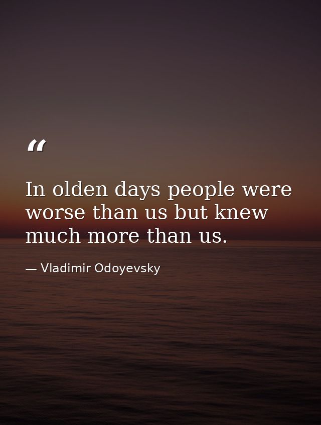 In olden days people were worse than us but knew much more than us. — Vladimir Odoyevsky
