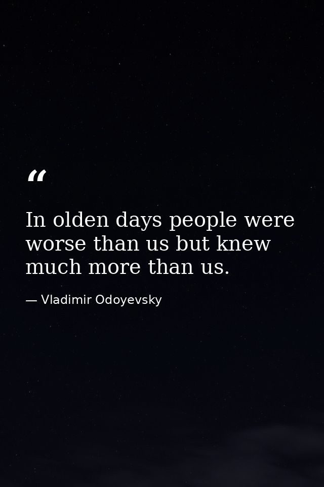 In olden days people were worse than us but knew much more than us. — Vladimir Odoyevsky