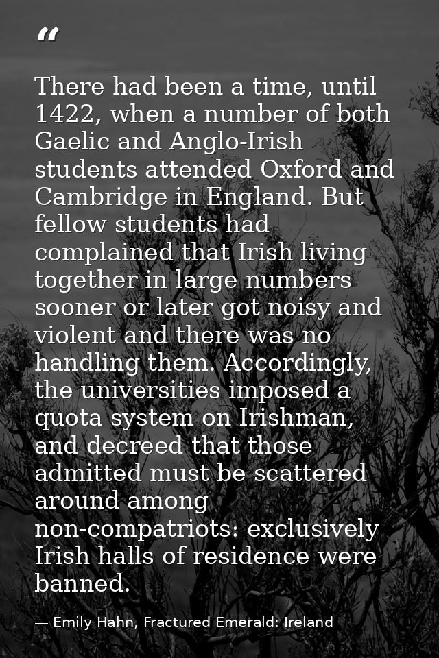 There had been a time, until 1422, when a number of both Gaelic and Anglo-Irish students attended Oxford and Cambridge i — Emily Hahn, Fractured Emerald: Ireland