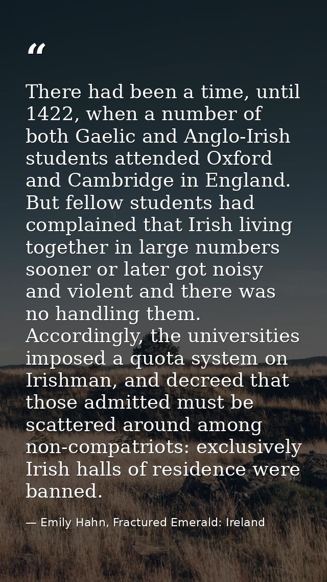 There had been a time, until 1422, when a number of both Gaelic and Anglo-Irish students attended Oxford and Cambridge i — Emily Hahn, Fractured Emerald: Ireland