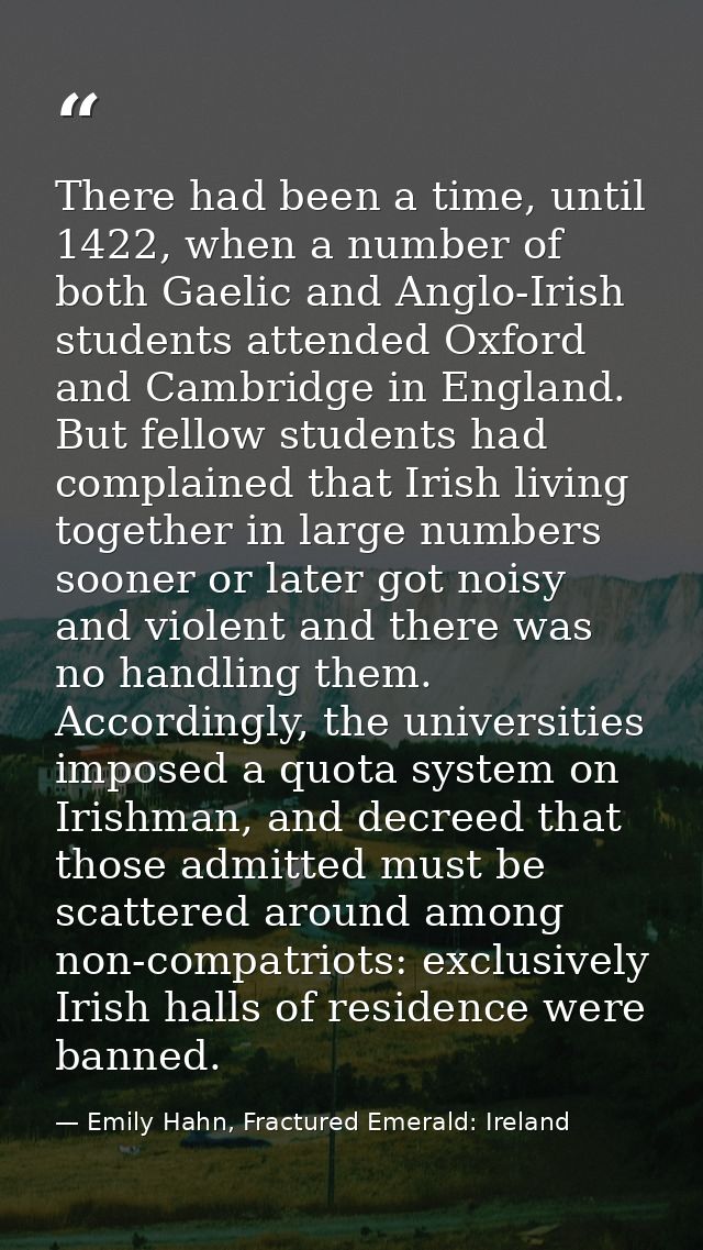 There had been a time, until 1422, when a number of both Gaelic and Anglo-Irish students attended Oxford and Cambridge i — Emily Hahn, Fractured Emerald: Ireland