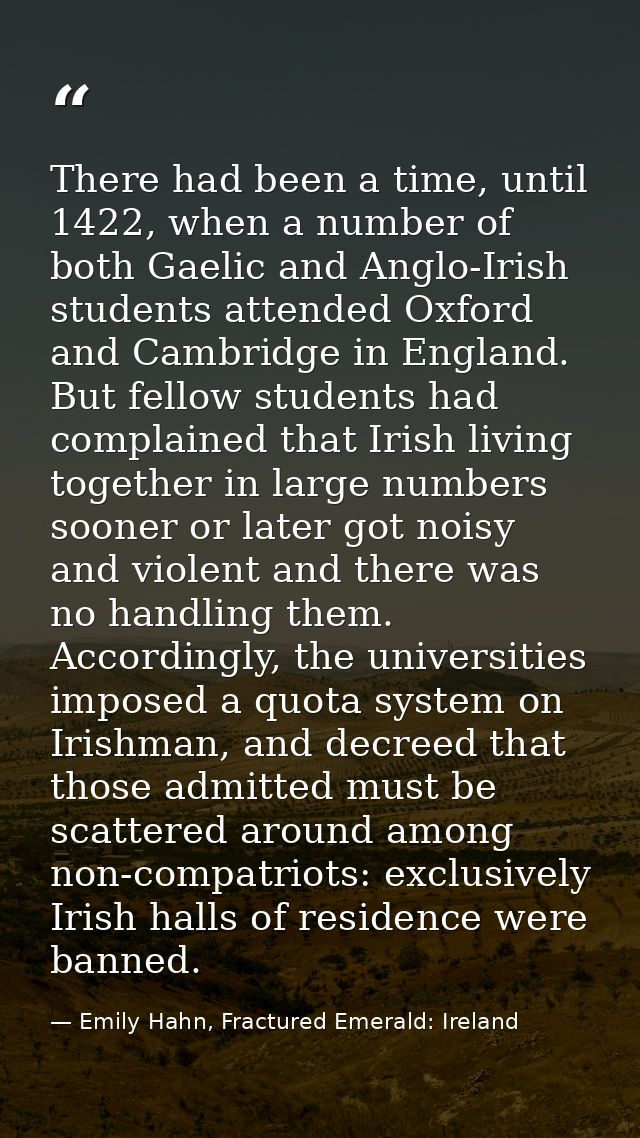 There had been a time, until 1422, when a number of both Gaelic and Anglo-Irish students attended Oxford and Cambridge i — Emily Hahn, Fractured Emerald: Ireland