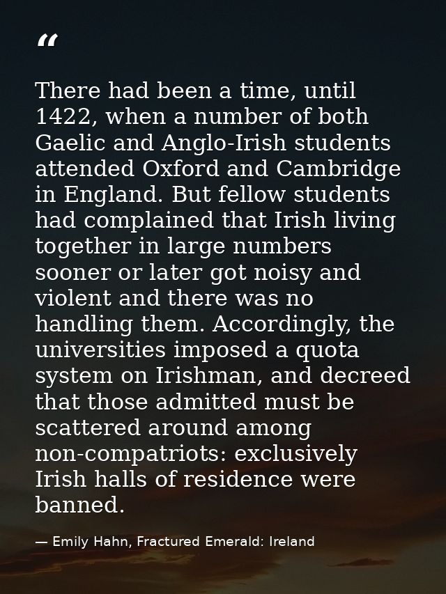 There had been a time, until 1422, when a number of both Gaelic and Anglo-Irish students attended Oxford and Cambridge i — Emily Hahn, Fractured Emerald: Ireland