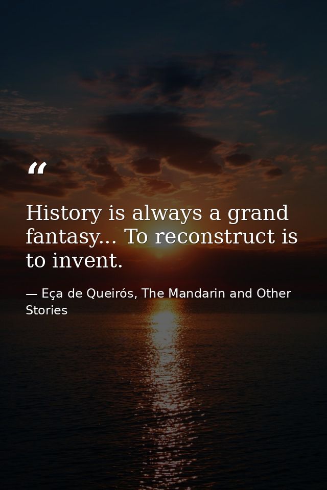 History is always a grand fantasy... To reconstruct is to invent. — Eça de Queirós, The Mandarin and Other Stories
