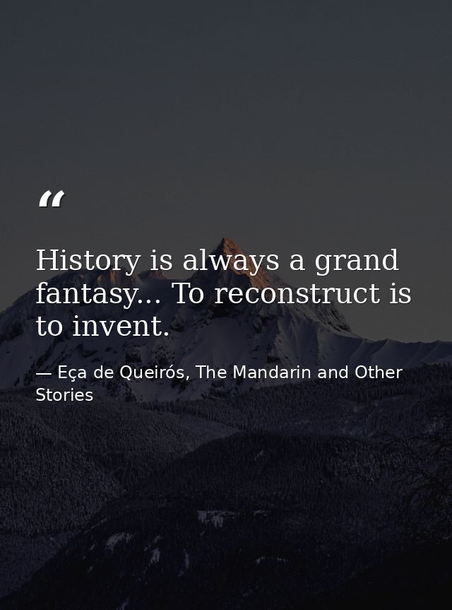 History is always a grand fantasy... To reconstruct is to invent. — Eça de Queirós, The Mandarin and Other Stories