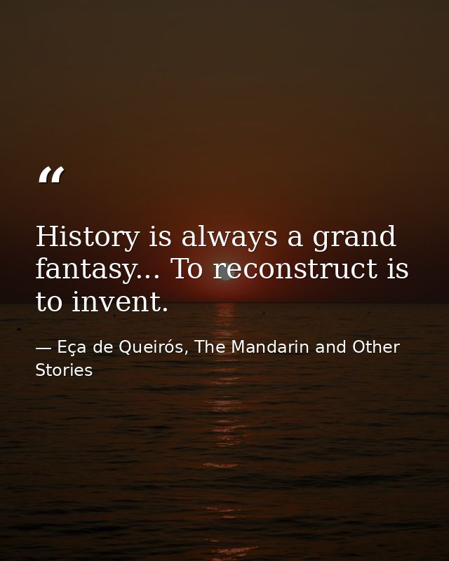 History is always a grand fantasy... To reconstruct is to invent. — Eça de Queirós, The Mandarin and Other Stories