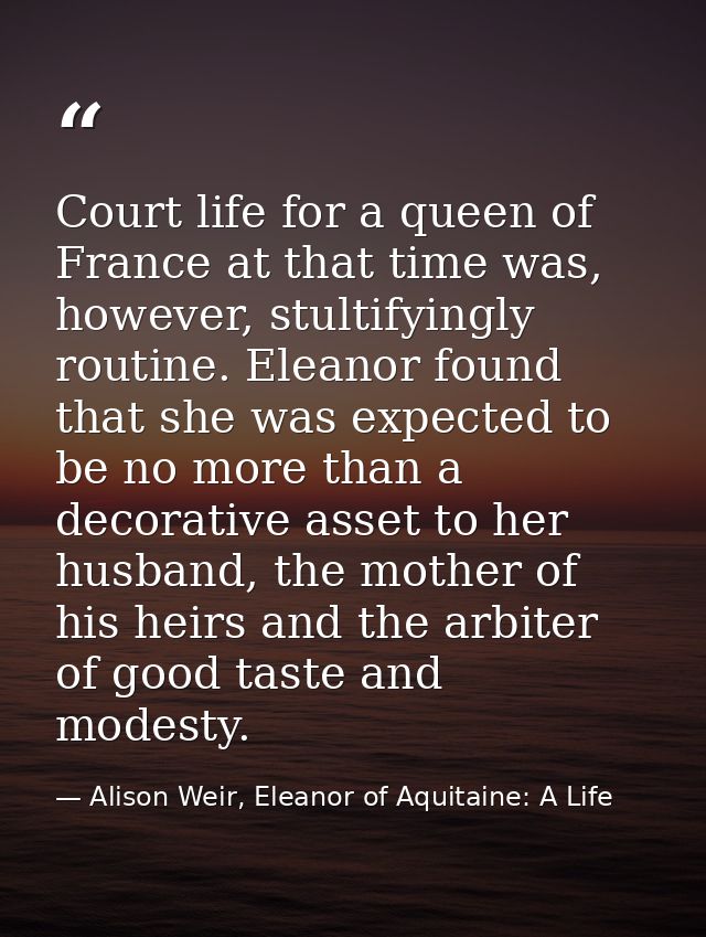 Court life for a queen of France at that time was, however, stultifyingly routine. Eleanor found that she was expected t — Alison Weir, Eleanor of Aquitaine: A Life