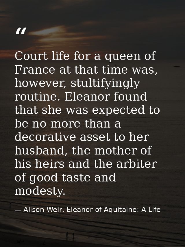 Court life for a queen of France at that time was, however, stultifyingly routine. Eleanor found that she was expected t — Alison Weir, Eleanor of Aquitaine: A Life