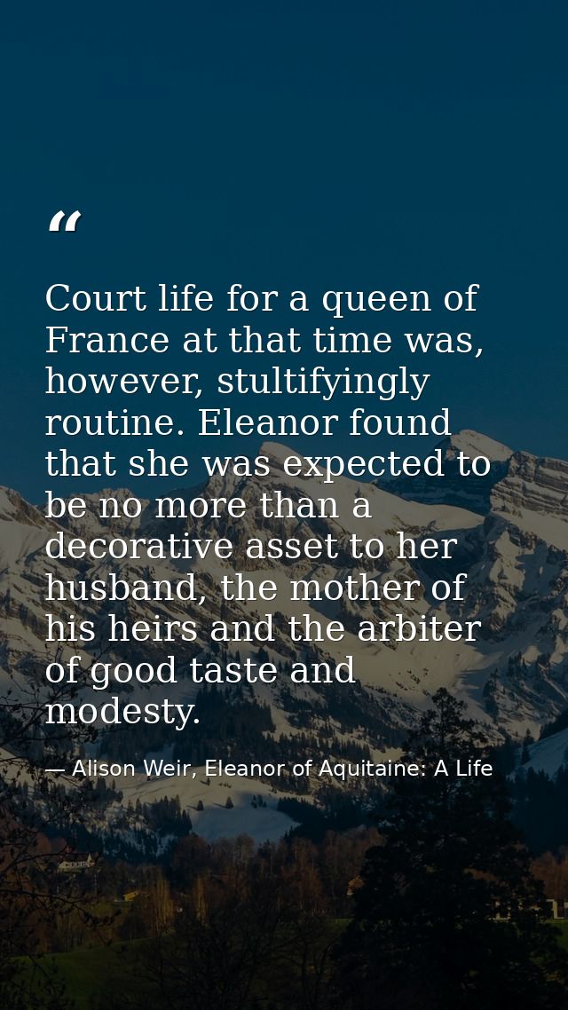 Court life for a queen of France at that time was, however, stultifyingly routine. Eleanor found that she was expected t — Alison Weir, Eleanor of Aquitaine: A Life
