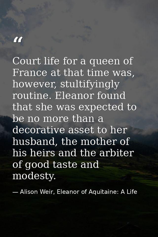Court life for a queen of France at that time was, however, stultifyingly routine. Eleanor found that she was expected t — Alison Weir, Eleanor of Aquitaine: A Life
