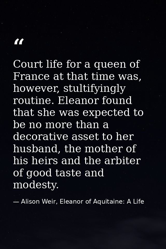 Court life for a queen of France at that time was, however, stultifyingly routine. Eleanor found that she was expected t — Alison Weir, Eleanor of Aquitaine: A Life
