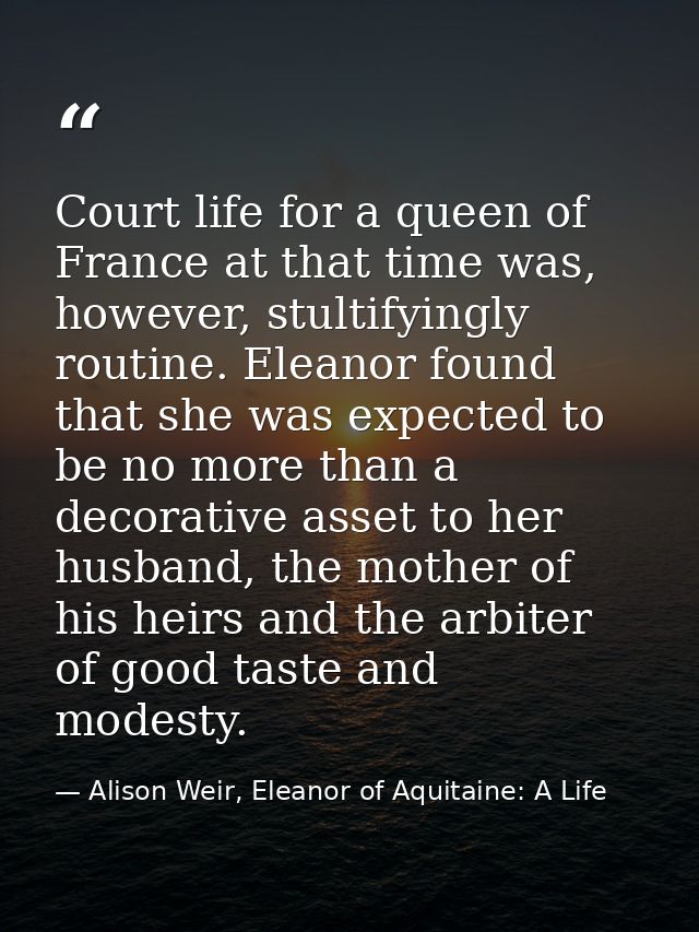 Court life for a queen of France at that time was, however, stultifyingly routine. Eleanor found that she was expected t — Alison Weir, Eleanor of Aquitaine: A Life