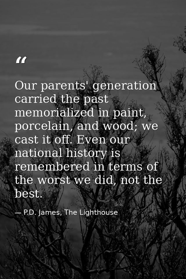 Our parents' generation carried the past memorialized in paint, porcelain, and wood; we cast it off. Even our national h — P.D. James, The Lighthouse