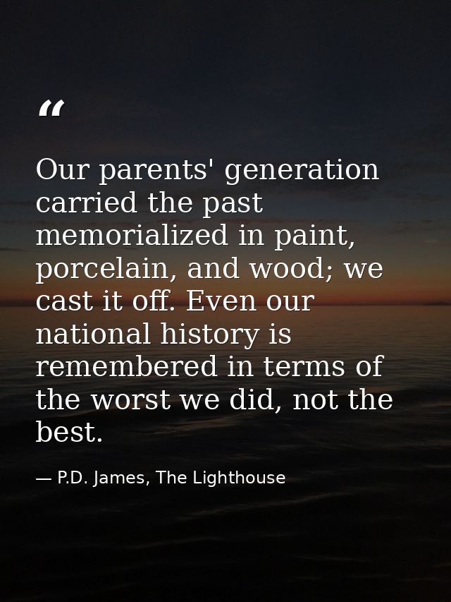 Our parents' generation carried the past memorialized in paint, porcelain, and wood; we cast it off. Even our national h — P.D. James, The Lighthouse