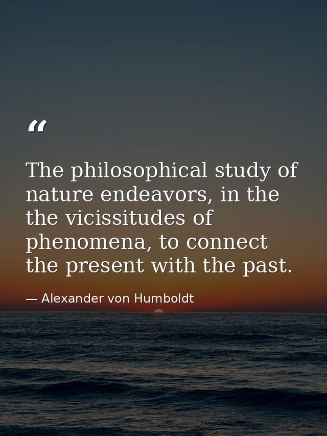 The philosophical study of nature endeavors, in the the vicissitudes of phenomena, to connect the present with the past. — Alexander von Humboldt