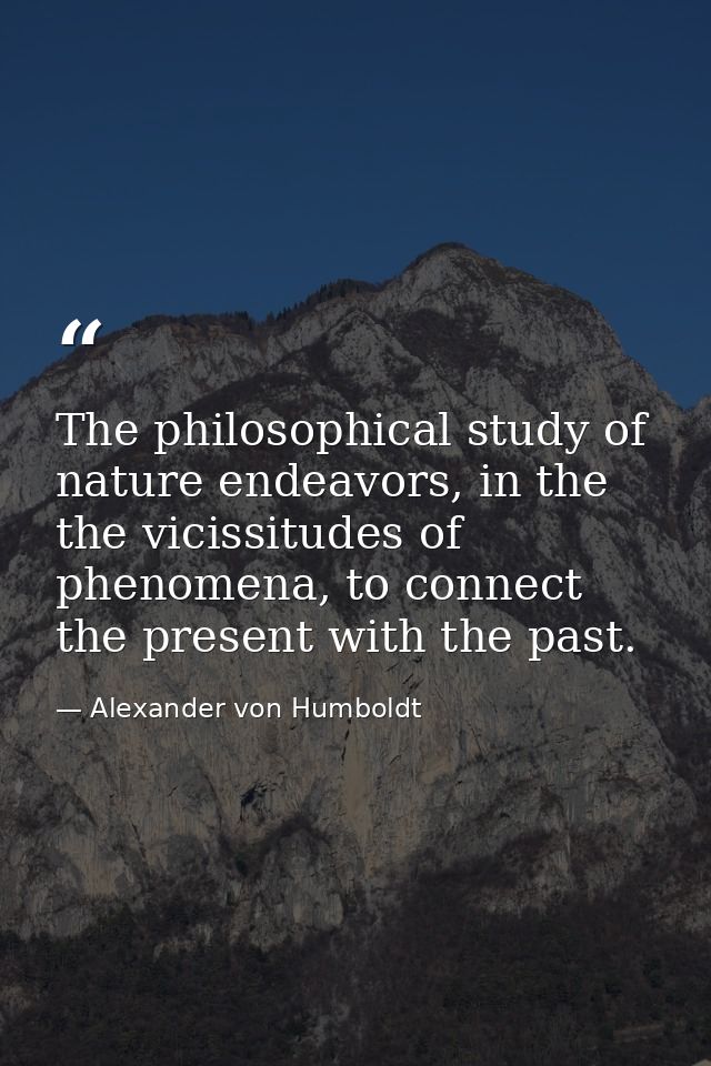The philosophical study of nature endeavors, in the the vicissitudes of phenomena, to connect the present with the past. — Alexander von Humboldt