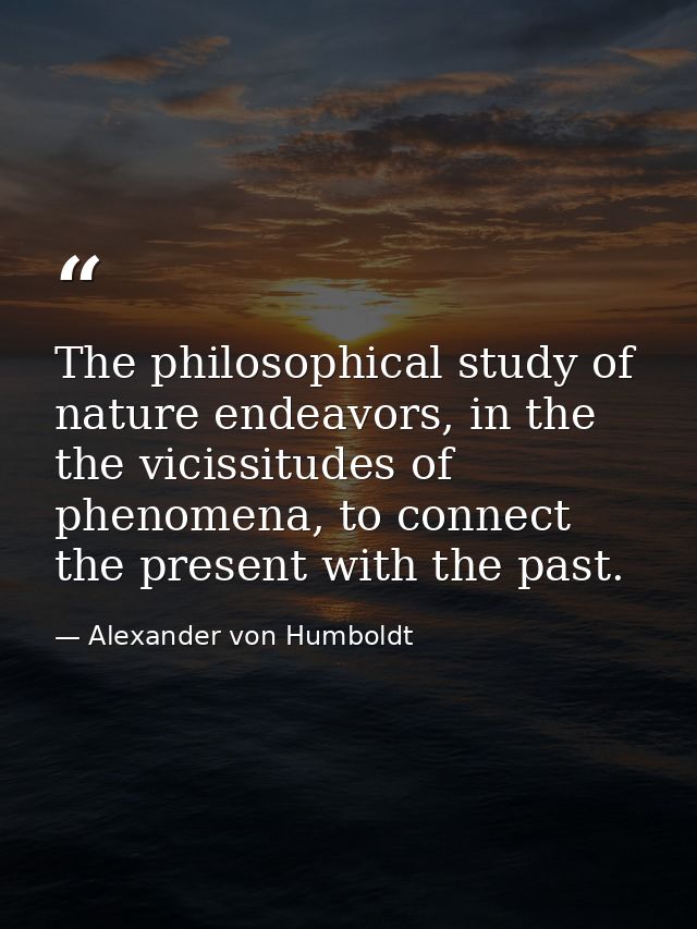 The philosophical study of nature endeavors, in the the vicissitudes of phenomena, to connect the present with the past. — Alexander von Humboldt