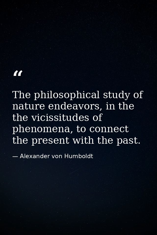 The philosophical study of nature endeavors, in the the vicissitudes of phenomena, to connect the present with the past. — Alexander von Humboldt