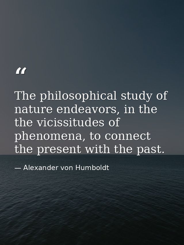 The philosophical study of nature endeavors, in the the vicissitudes of phenomena, to connect the present with the past. — Alexander von Humboldt