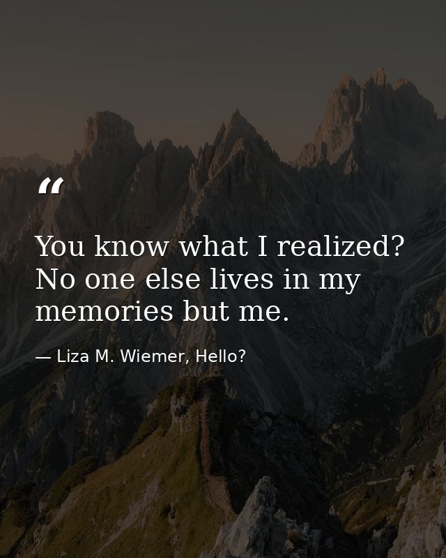 You know what I realized? No one else lives in my memories but me. — Liza M. Wiemer, Hello?