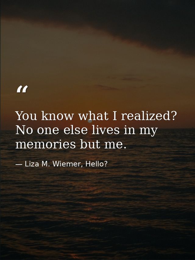 You know what I realized? No one else lives in my memories but me. — Liza M. Wiemer, Hello?