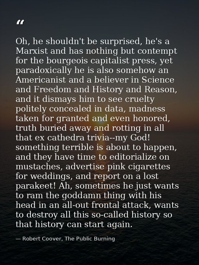 Oh, he shouldn't be surprised, he's a Marxist and has nothing but contempt for the bourgeois capitalist press, yet parad — Robert Coover, The Public Burning