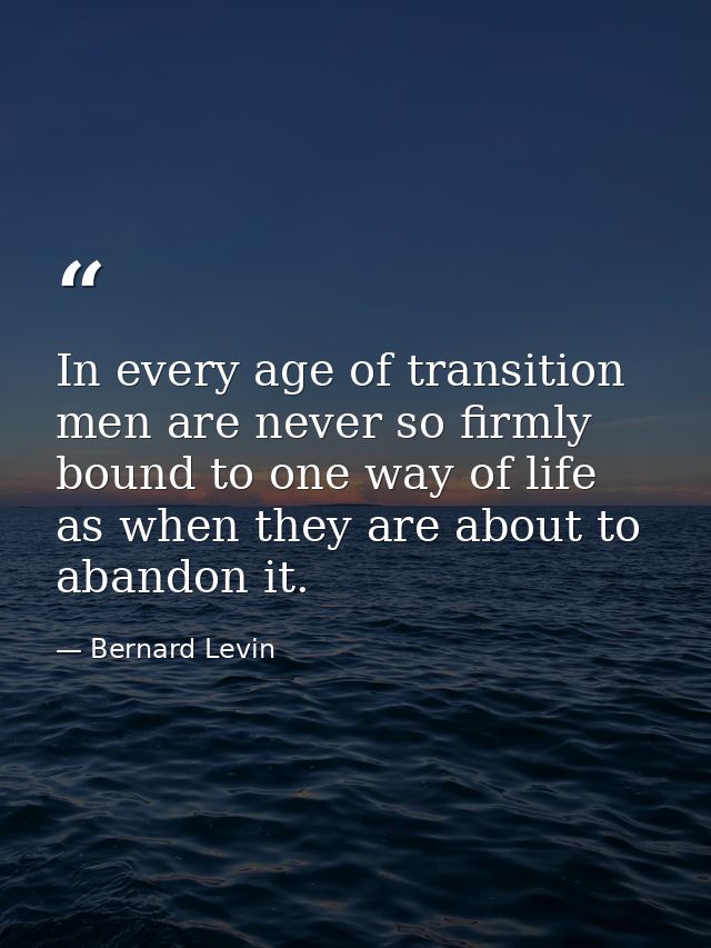 In every age of transition men are never so firmly bound to one way of life as when they are about to abandon it. — Bernard Levin