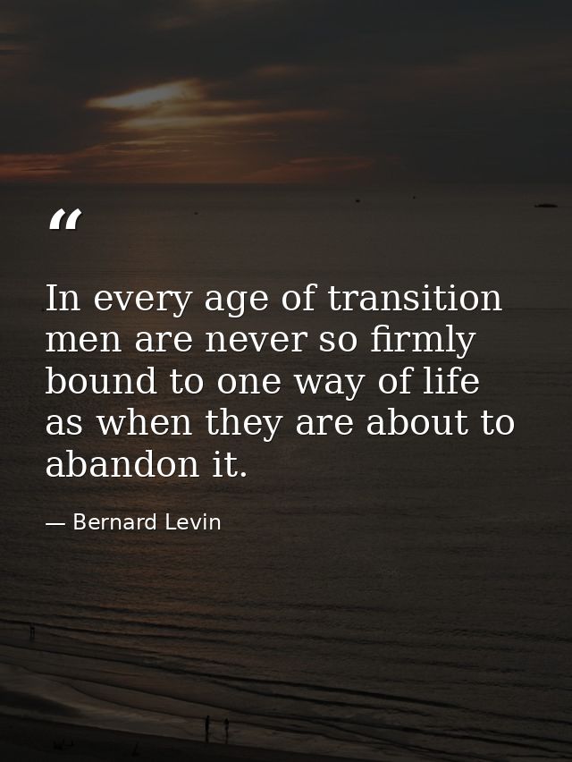 In every age of transition men are never so firmly bound to one way of life as when they are about to abandon it. — Bernard Levin
