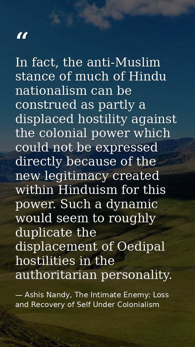 In fact, the anti-Muslim stance of much of Hindu nationalism can be construed as partly a displaced hostility against th — Ashis Nandy, The Intimate Enemy: Loss and Recovery of Self Under Colonialism