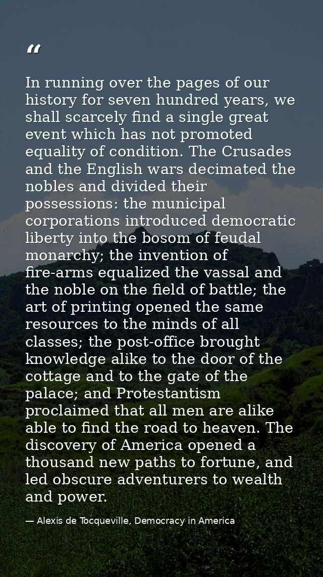 In running over the pages of our history for seven hundred years, we shall scarcely find a single great event which has  — Alexis de Tocqueville, Democracy in America