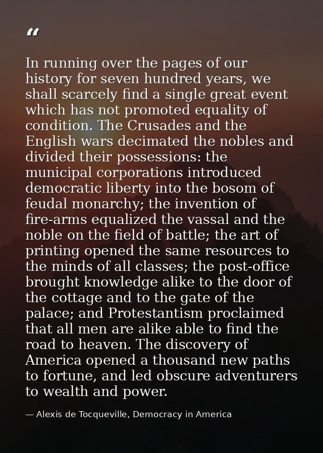 In running over the pages of our history for seven hundred years, we shall scarcely find a single great event which has  — Alexis de Tocqueville, Democracy in America