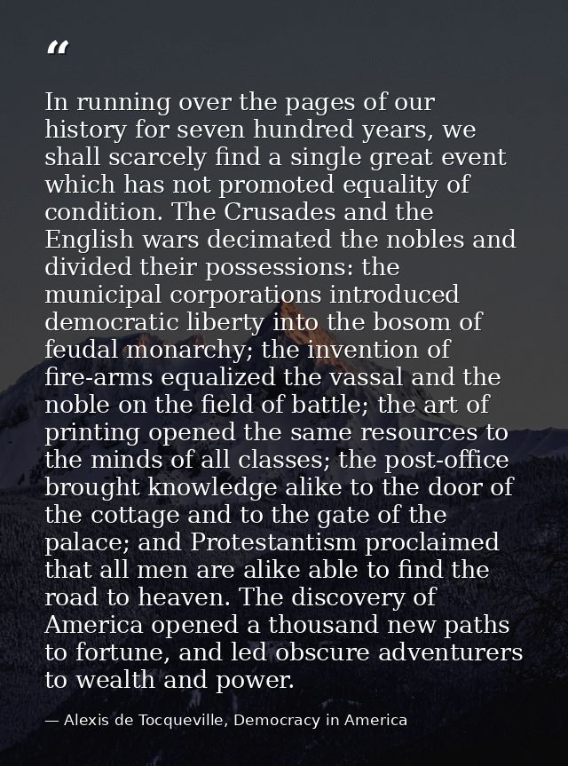 In running over the pages of our history for seven hundred years, we shall scarcely find a single great event which has  — Alexis de Tocqueville, Democracy in America