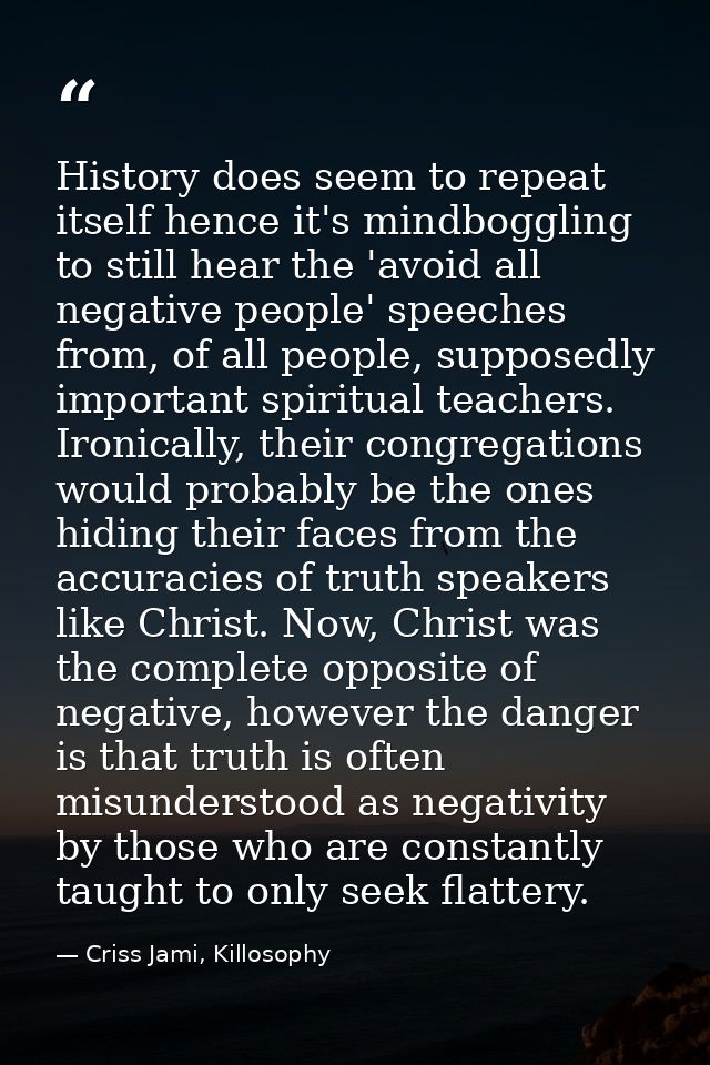 History does seem to repeat itself hence it's mindboggling to still hear the 'avoid all negative people' speeches from,  — Criss Jami, Killosophy