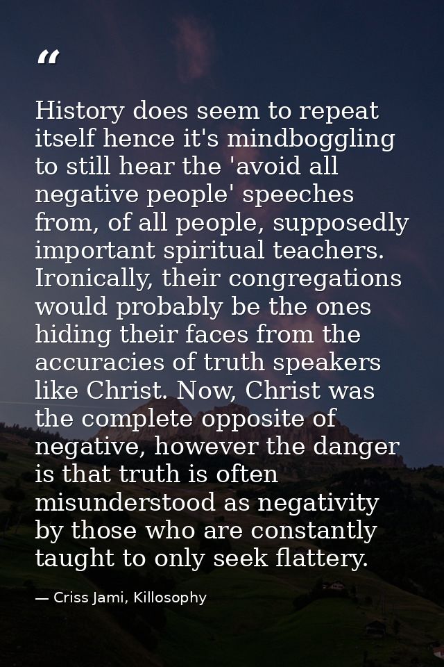 History does seem to repeat itself hence it's mindboggling to still hear the 'avoid all negative people' speeches from,  — Criss Jami, Killosophy