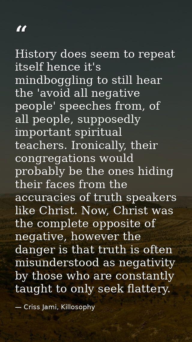 History does seem to repeat itself hence it's mindboggling to still hear the 'avoid all negative people' speeches from,  — Criss Jami, Killosophy