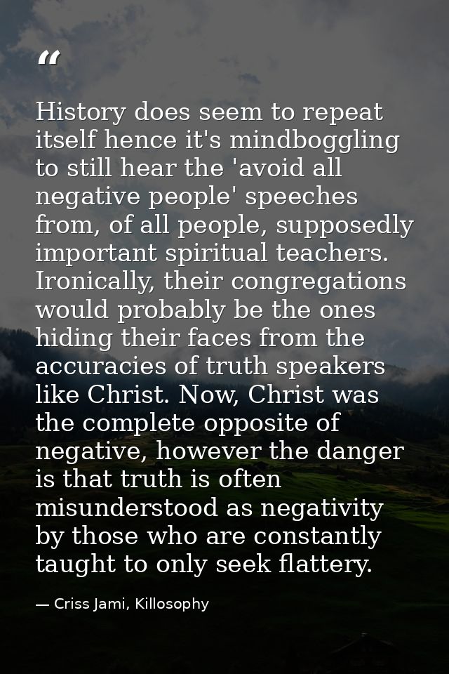 History does seem to repeat itself hence it's mindboggling to still hear the 'avoid all negative people' speeches from,  — Criss Jami, Killosophy
