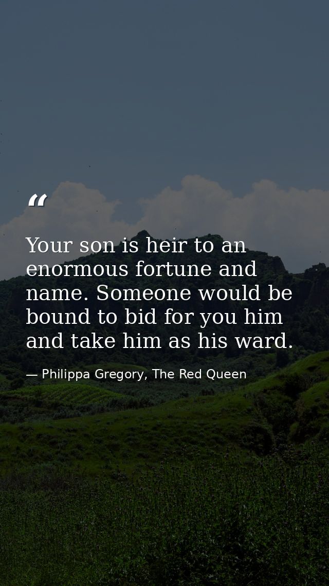 Your son is heir to an enormous fortune and name. Someone would be bound to bid for you him and take him as his ward. — Philippa Gregory, The Red Queen