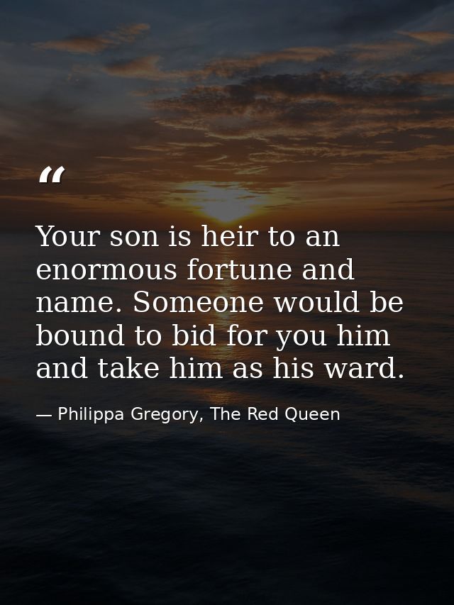 Your son is heir to an enormous fortune and name. Someone would be bound to bid for you him and take him as his ward. — Philippa Gregory, The Red Queen