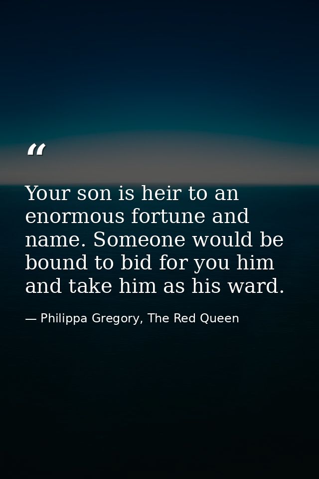 Your son is heir to an enormous fortune and name. Someone would be bound to bid for you him and take him as his ward. — Philippa Gregory, The Red Queen