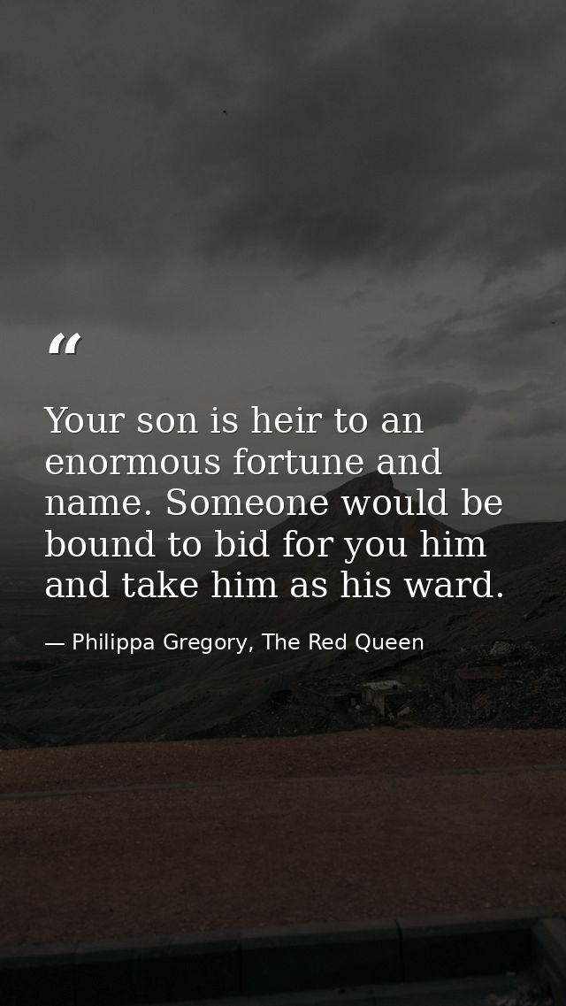 Your son is heir to an enormous fortune and name. Someone would be bound to bid for you him and take him as his ward. — Philippa Gregory, The Red Queen