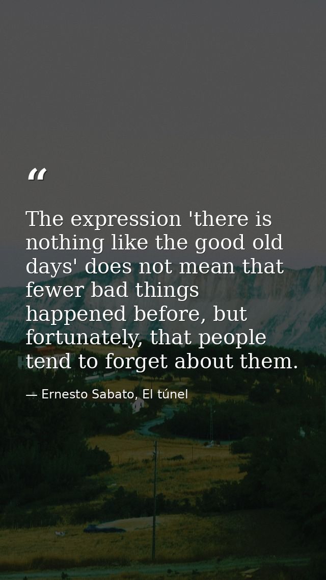 The expression 'there is nothing like the good old days' does not mean that fewer bad things happened before, but fortun — Ernesto Sabato, El túnel